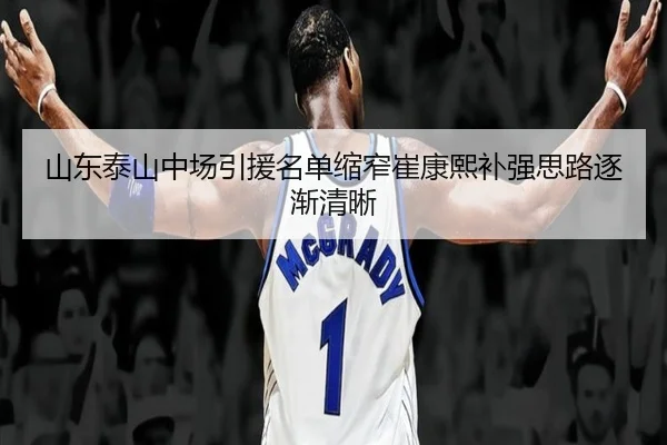 山东泰山中场引援名单缩窄崔康熙补强思路逐渐清晰
