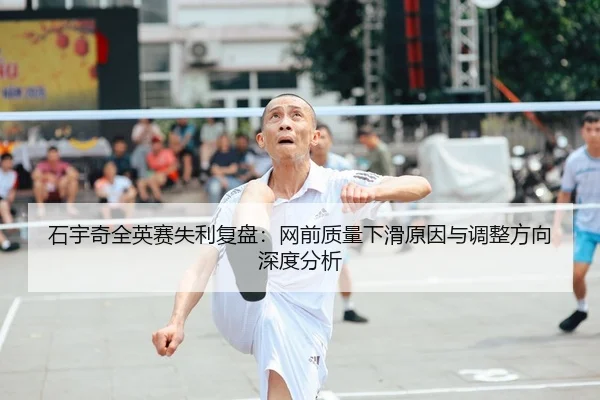 石宇奇全英赛失利复盘：网前质量下滑原因与调整方向深度分析
