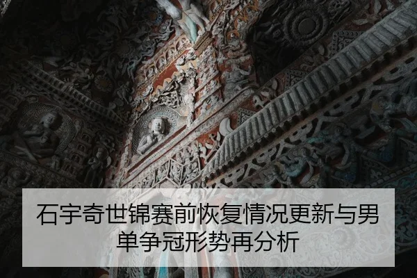 石宇奇世锦赛前恢复情况更新与男单争冠形势再分析