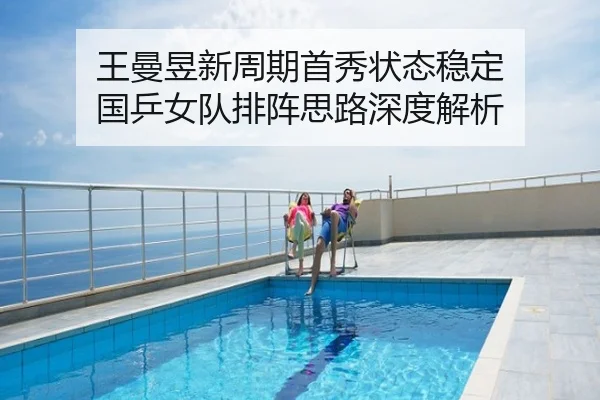 王曼昱新周期首秀状态稳定 国乒女队排阵思路深度解析